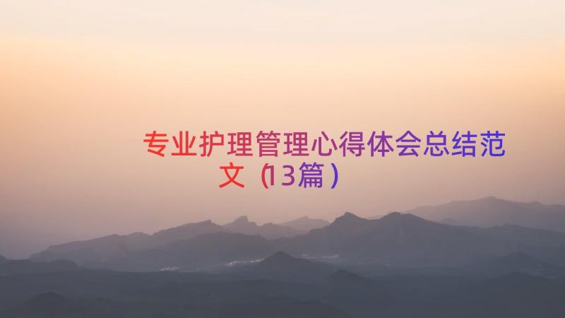 专业护理管理心得体会总结范文（13篇）