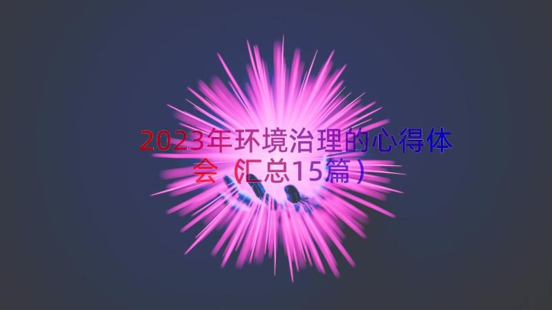 2023年环境治理的心得体会（汇总15篇）