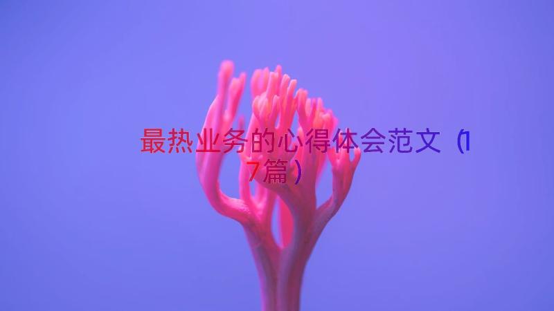 最热业务的心得体会范文（17篇）