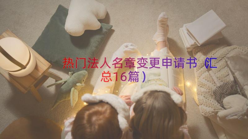 热门法人名章变更申请书（汇总16篇）