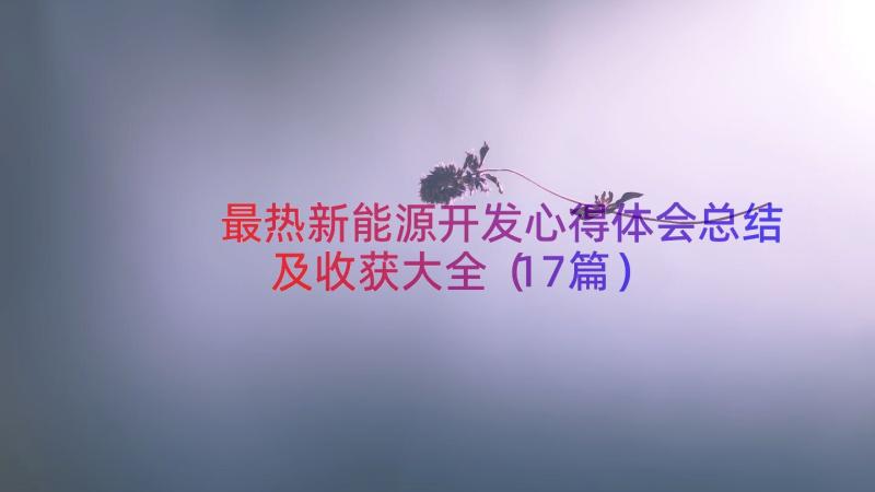 最热新能源开发心得体会总结及收获大全（17篇）