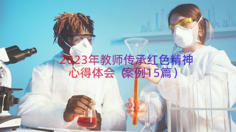 2023年教师传承红色精神心得体会（案例15篇）