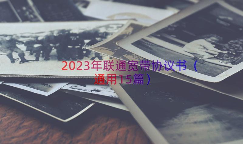 2023年联通宽带协议书（通用15篇）