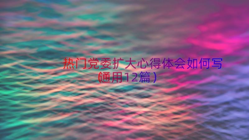 热门党委扩大心得体会如何写（通用12篇）