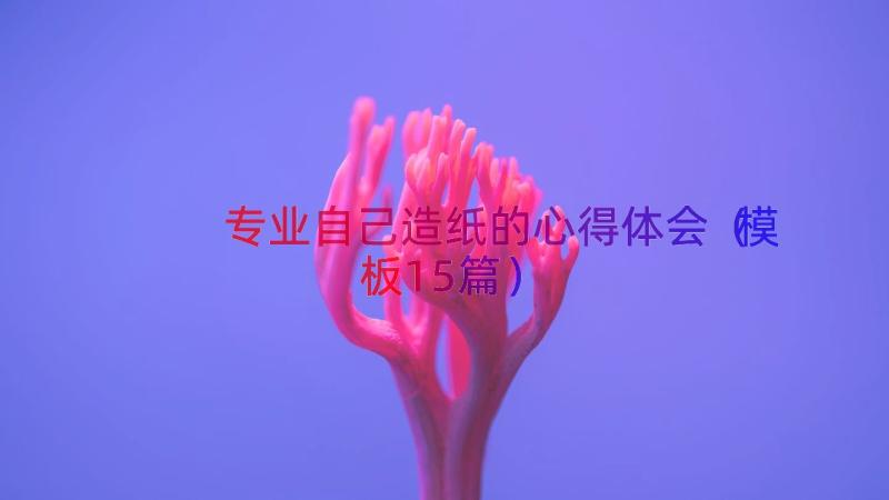 专业自己造纸的心得体会（模板15篇）