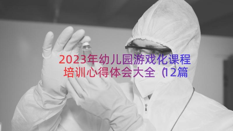 2023年幼儿园游戏化课程培训心得体会大全（12篇）