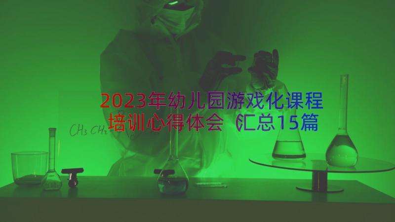 2023年幼儿园游戏化课程培训心得体会（汇总15篇）