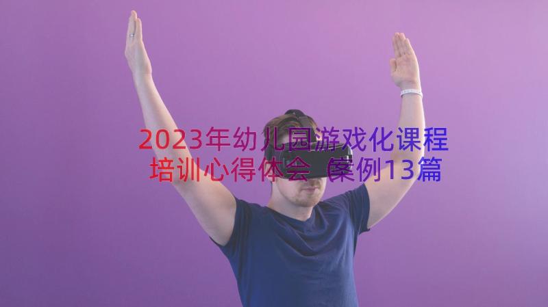 2023年幼儿园游戏化课程培训心得体会（案例13篇）