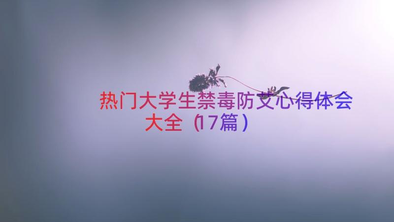 热门大学生禁毒防艾心得体会大全（17篇）