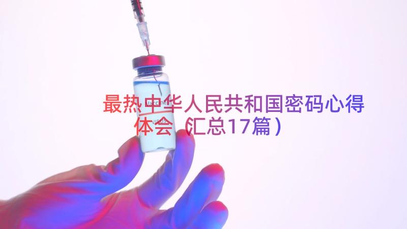 最热中华人民共和国密码心得体会（汇总17篇）