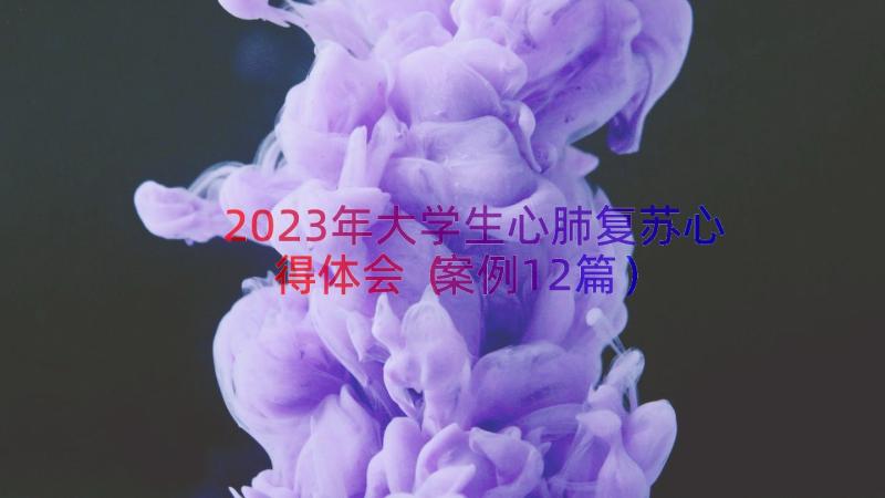 2023年大学生心肺复苏心得体会（案例12篇）