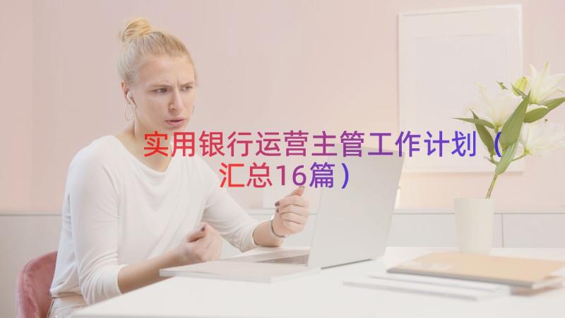 实用银行运营主管工作计划（汇总16篇）