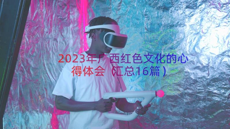 2023年广西红色文化的心得体会（汇总16篇）