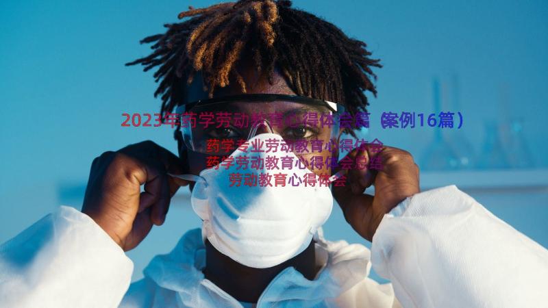 2023年药学劳动教育心得体会篇（案例16篇）