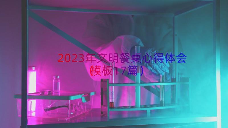 2023年文明餐桌心得体会（模板17篇）