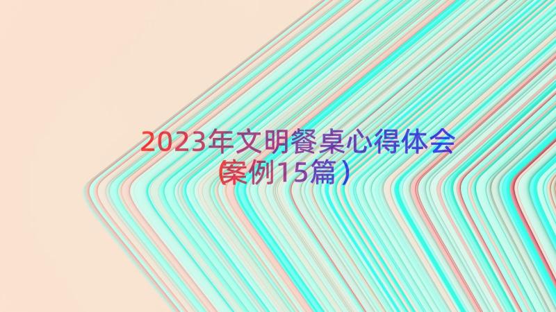 2023年文明餐桌心得体会（案例15篇）