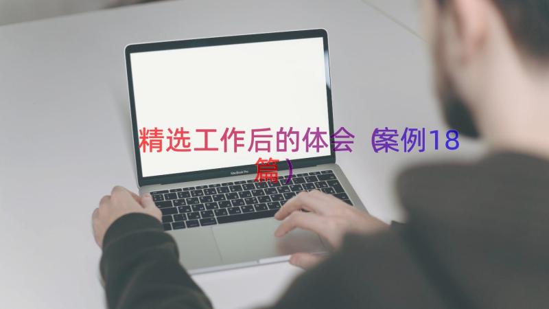 精选工作后的体会（案例18篇）