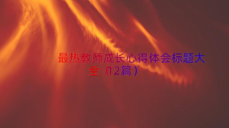 最热教师成长心得体会标题大全（12篇）