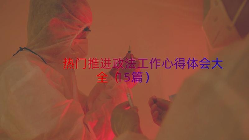 热门推进政法工作心得体会大全（15篇）