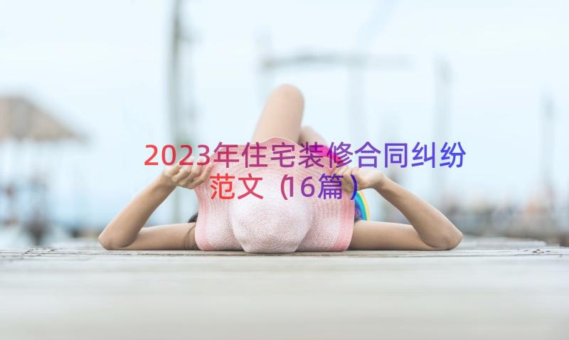 2023年住宅装修合同纠纷范文（16篇）