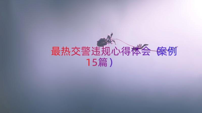 最热交警违规心得体会（案例15篇）