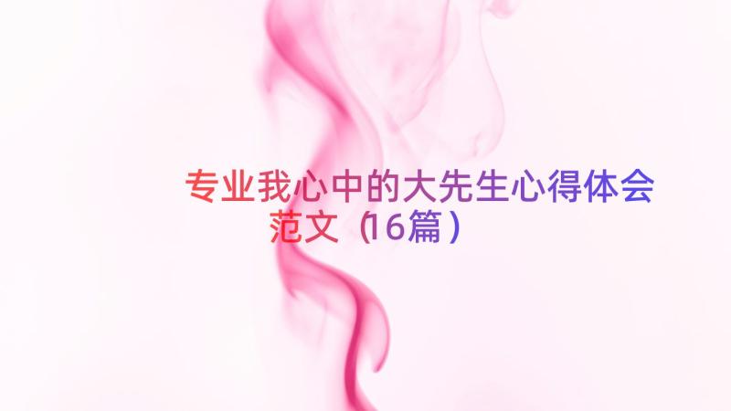 专业我心中的大先生心得体会范文（16篇）