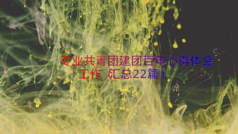 专业共青团建团百年心得体会工作（汇总22篇）