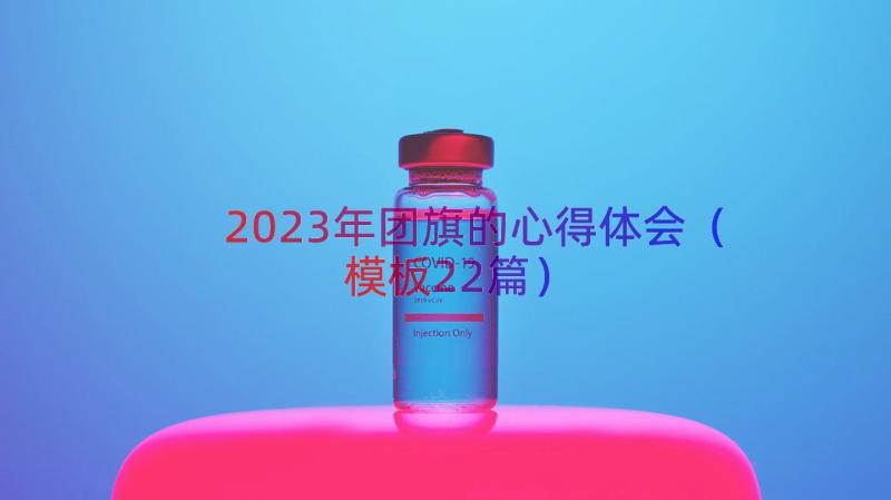 2023年团旗的心得体会（模板22篇）