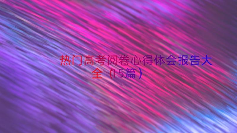 热门高考阅卷心得体会报告大全（15篇）