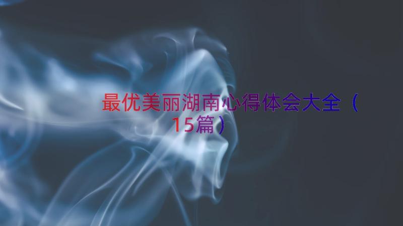 最优美丽湖南心得体会大全（15篇）