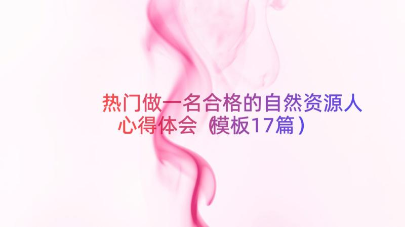 热门做一名合格的自然资源人心得体会（模板17篇）