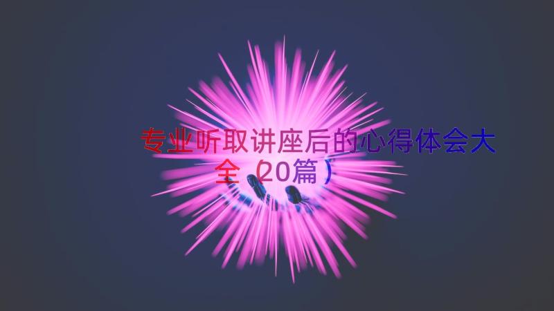 专业听取讲座后的心得体会大全（20篇）