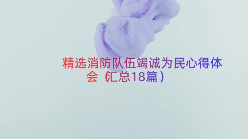 精选消防队伍竭诚为民心得体会（汇总18篇）