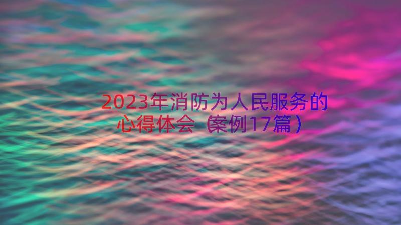 2023年消防为人民服务的心得体会（案例17篇）