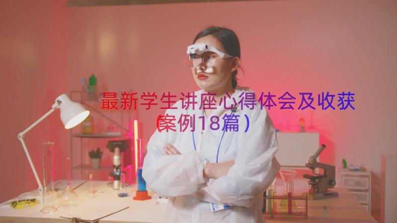 最新学生讲座心得体会及收获（案例18篇）