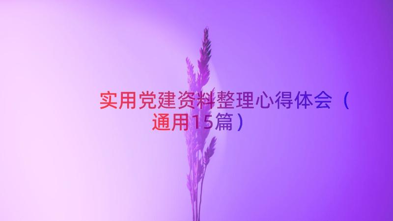 实用党建资料整理心得体会（通用15篇）