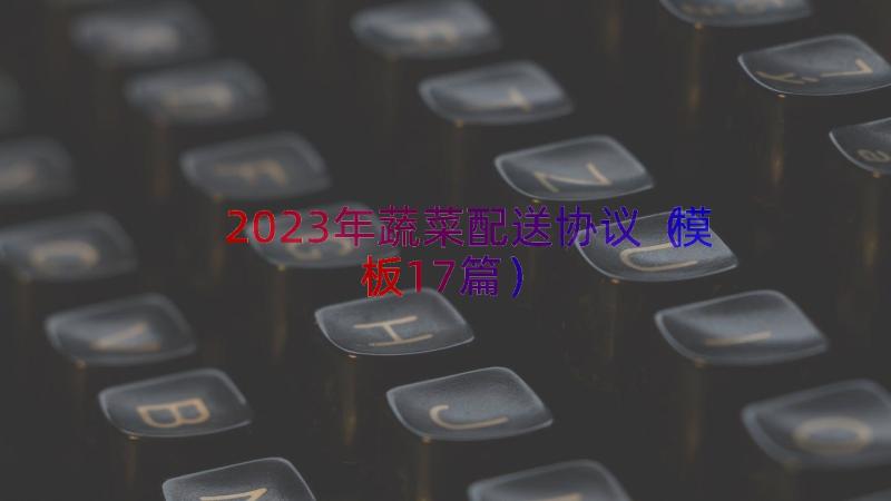 2023年蔬菜配送协议（模板17篇）