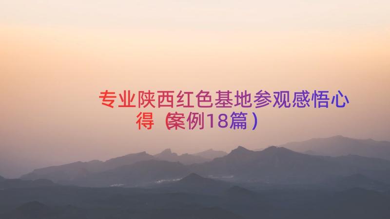 专业陕西红色基地参观感悟心得（案例18篇）