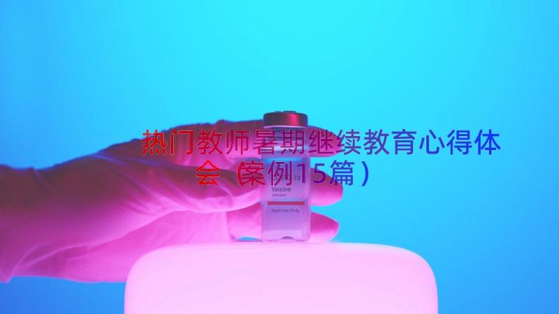 热门教师暑期继续教育心得体会（案例15篇）