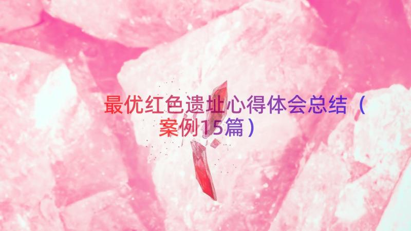 最优红色遗址心得体会总结（案例15篇）