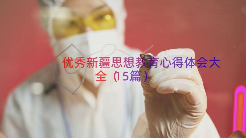 优秀新疆思想教育心得体会大全（15篇）