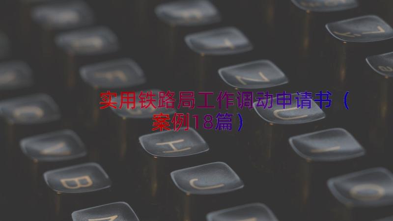 实用铁路局工作调动申请书（案例18篇）