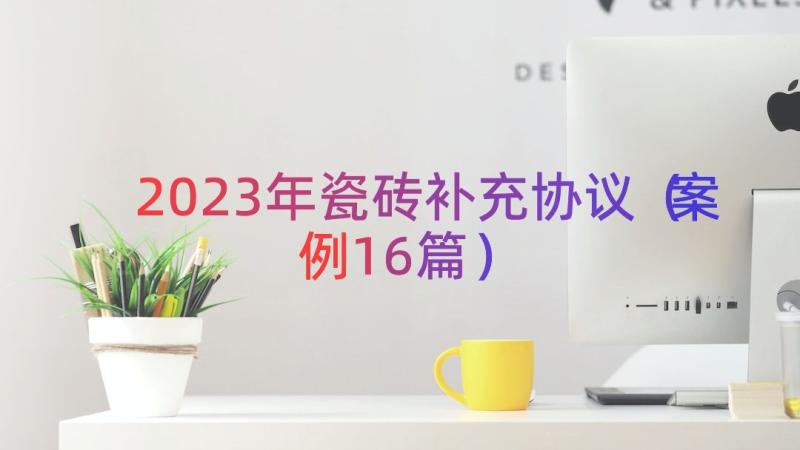 2023年瓷砖补充协议（案例16篇）