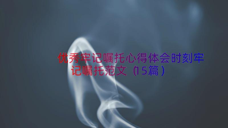 优秀牢记嘱托心得体会时刻牢记嘱托范文（15篇）