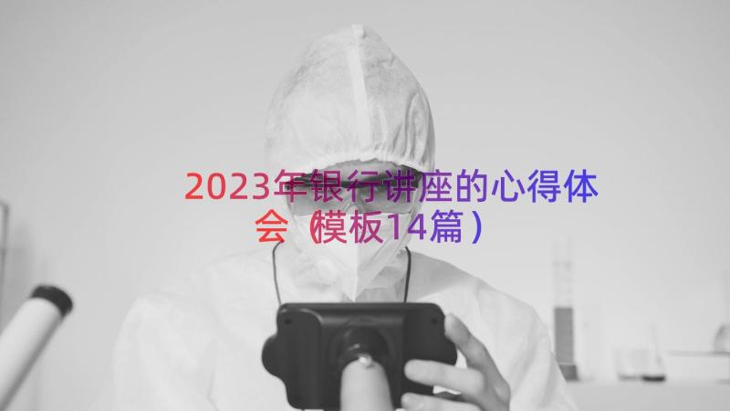 2023年银行讲座的心得体会（模板14篇）