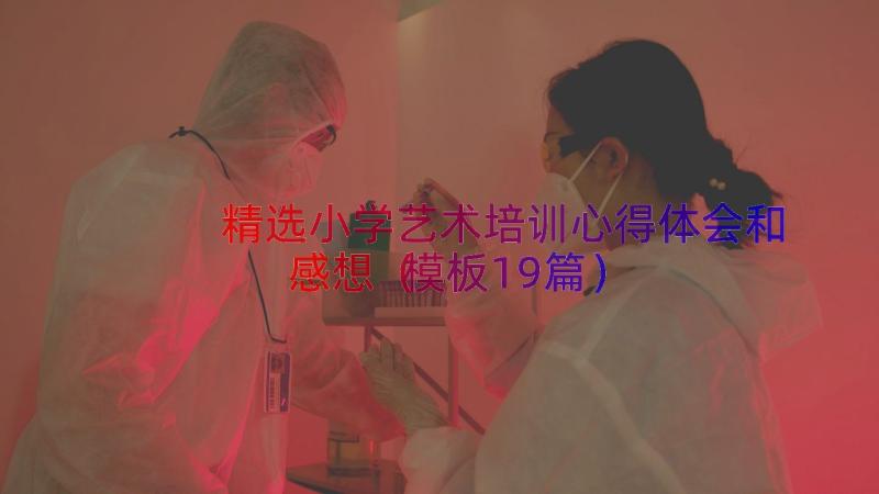 精选小学艺术培训心得体会和感想（模板19篇）