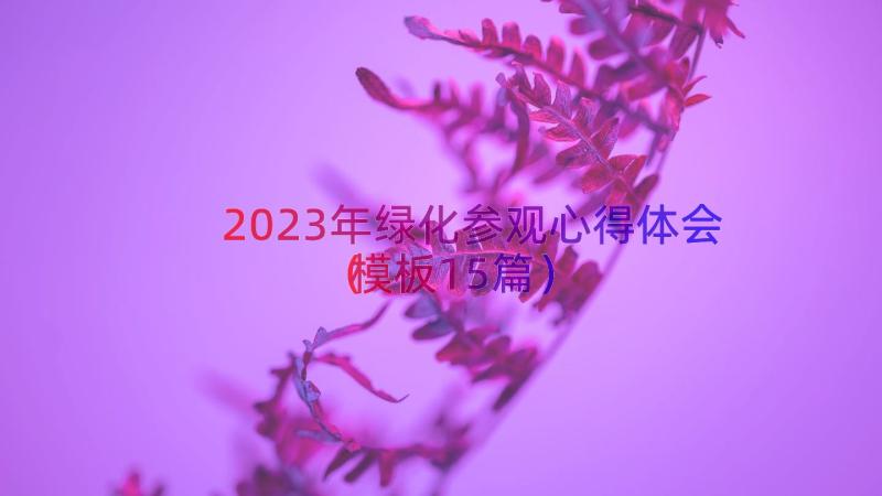 2023年绿化参观心得体会（模板15篇）
