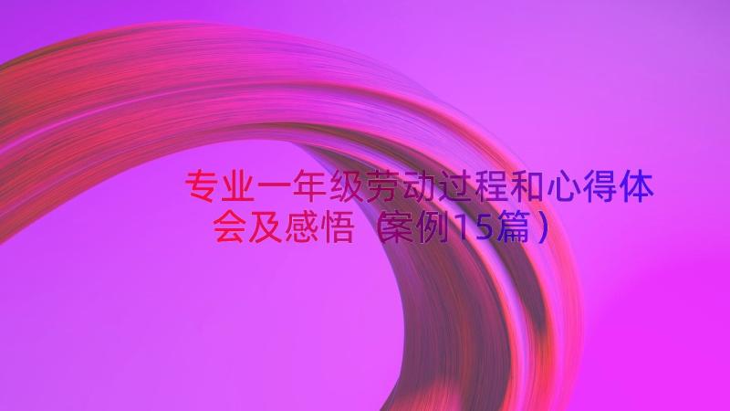 专业一年级劳动过程和心得体会及感悟（案例15篇）