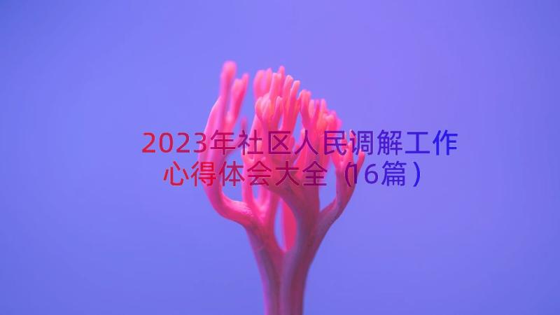 2023年社区人民调解工作心得体会大全（16篇）