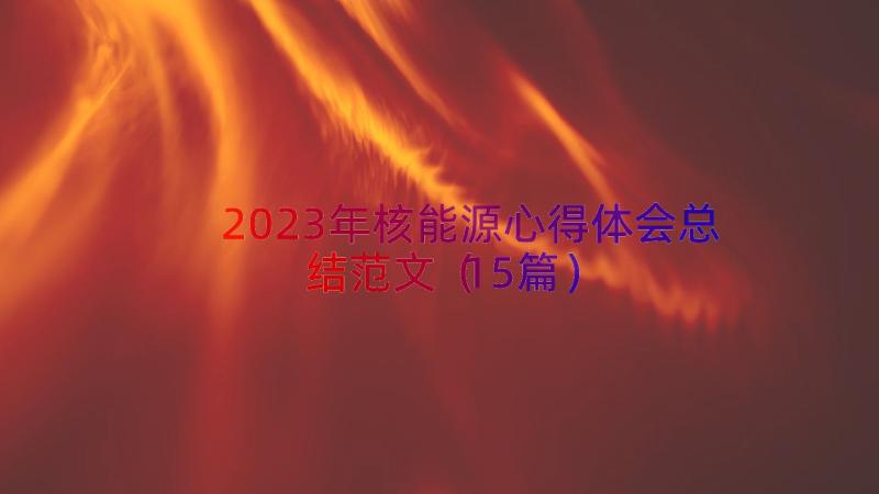 2023年核能源心得体会总结范文（15篇）